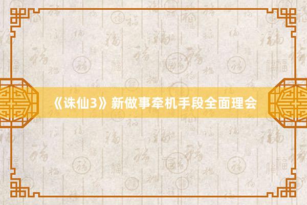 《诛仙3》新做事牵机手段全面理会