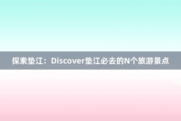 探索垫江：Discover垫江必去的N个旅游景点