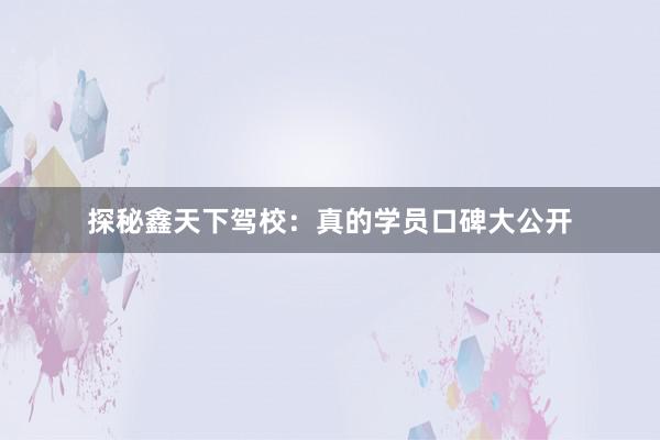 探秘鑫天下驾校：真的学员口碑大公开