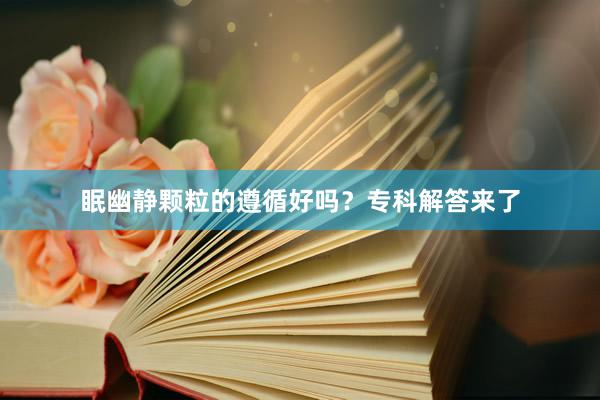 眠幽静颗粒的遵循好吗？专科解答来了