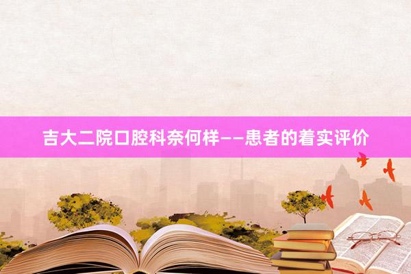 吉大二院口腔科奈何样——患者的着实评价