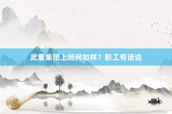 武重集团上班何如样？职工有话说